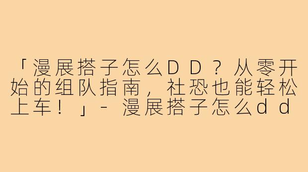 「漫展搭子怎么DD？从零开始的组队指南，社恐也能轻松上车！」-漫展搭子怎么dd搭子