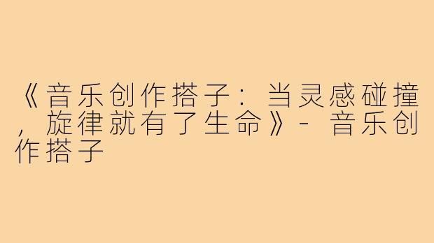 《音乐创作搭子：当灵感碰撞，旋律就有了生命》-音乐创作搭子
