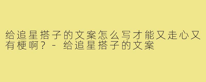 给追星搭子的文案怎么写才能又走心又有梗啊？-给追星搭子的文案