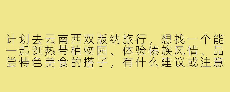 计划去云南西双版纳旅行,想找一个能一起逛热带植物园、体验傣族风情、品尝特色美食的搭子,有什么建议或注意事项吗?-云南西双版纳搭子