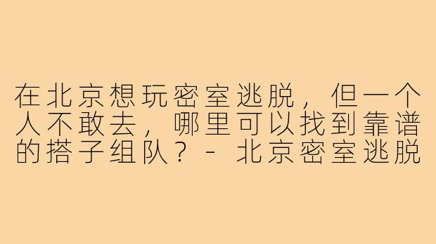 在北京想玩密室逃脱，但一个人不敢去，哪里可以找到靠谱的搭子组队？-北京密室逃脱搭子
