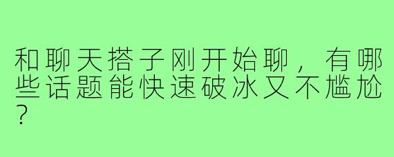 和聊天搭子刚开始聊,有哪些话题能快速破冰又不尴尬?