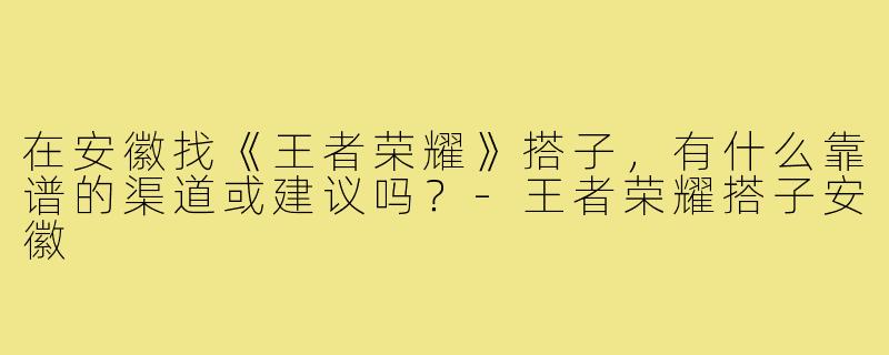 在安徽找《王者荣耀》搭子,有什么靠谱的渠道或建议吗?-王者荣耀搭子安徽