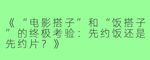 《“电影搭子”和“饭搭子”的终极考验：先约饭还是先约片？》