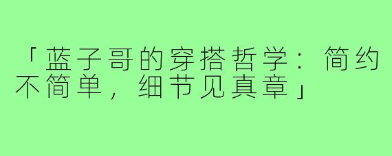 「蓝子哥的穿搭哲学：简约不简单，细节见真章」
