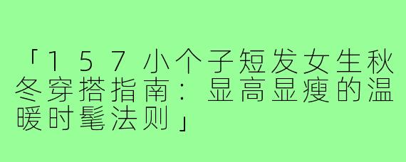 「157小个子短发女生秋冬穿搭指南：显高显瘦的温暖时髦法则」