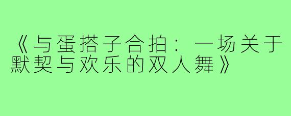《与蛋搭子合拍：一场关于默契与欢乐的双人舞》