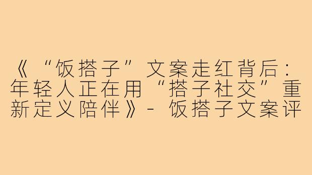 《“饭搭子”文案走红背后：年轻人正在用“搭子社交”重新定义陪伴》