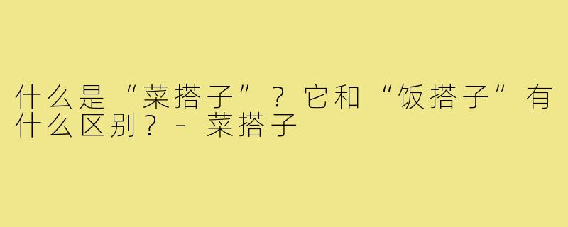 什么是“菜搭子”？它和“饭搭子”有什么区别？-菜搭子