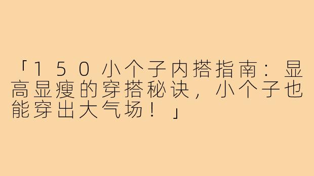 「150小个子内搭指南：显高显瘦的穿搭秘诀，小个子也能穿出大气场！」