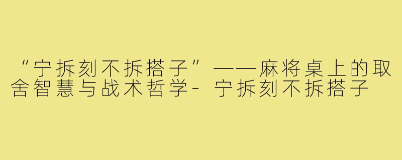 “宁拆刻不拆搭子”——麻将桌上的取舍智慧与战术哲学