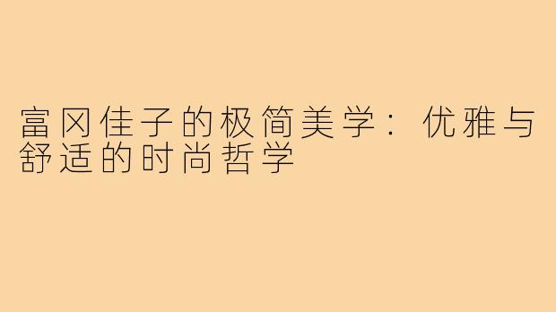 富冈佳子的极简美学：优雅与舒适的时尚哲学