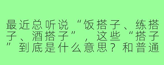 最近总听说“饭搭子、练搭子、酒搭子”,这些“搭子”到底是什么意思?和普通朋友有什么区别?