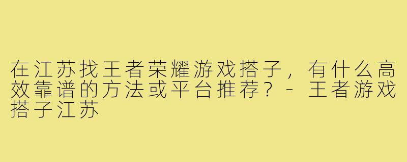 在江苏找王者荣耀游戏搭子，有什么高效靠谱的方法或平台推荐？