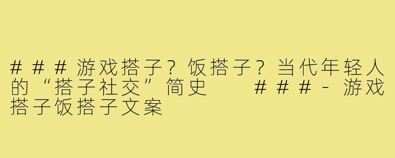###游戏搭子？饭搭子？当代年轻人的“搭子社交”简史

###-游戏搭子饭搭子文案