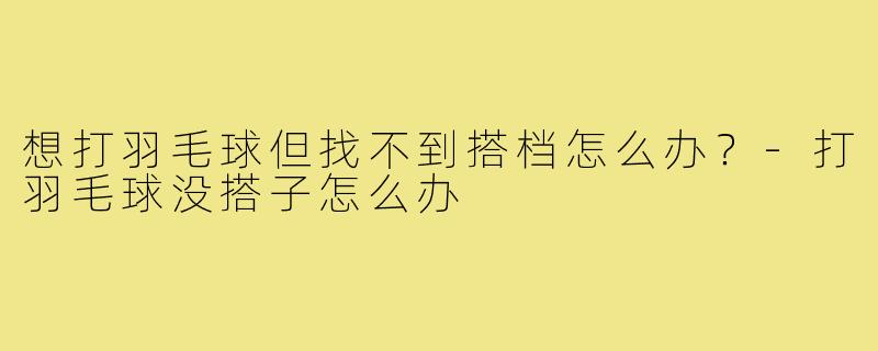 想打羽毛球但找不到搭档怎么办?-打羽毛球没搭子怎么办
