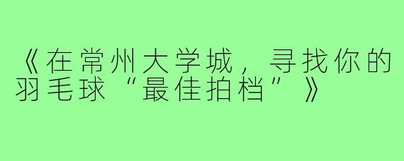 《在常州大学城，寻找你的羽毛球“最佳拍档”》