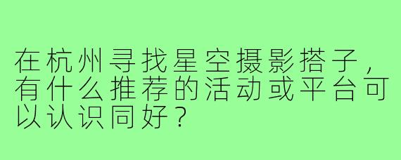 在杭州寻找星空摄影搭子,有什么推荐的活动或平台可以认识同好?