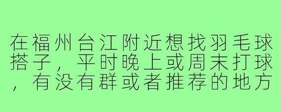 在福州台江附近想找羽毛球搭子，平时晚上或周末打球，有没有群或者推荐的地方？