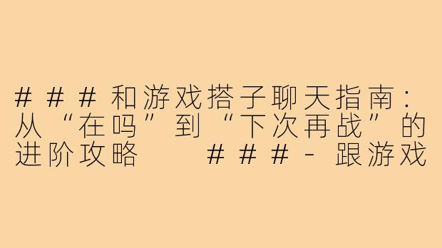 ###和游戏搭子聊天指南：从“在吗”到“下次再战”的进阶攻略

###-跟游戏搭子怎么聊天