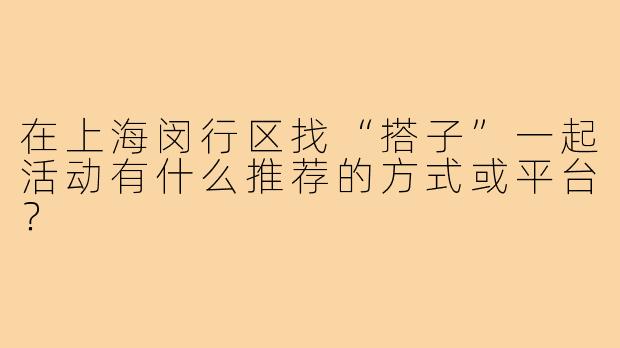 在上海闵行区找“搭子”一起活动有什么推荐的方式或平台？
