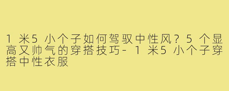 1米5小个子如何驾驭中性风?5个显高又帅气的穿搭技巧-1米5小个子穿搭中性衣服