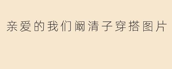 亲爱的我们阚清子穿搭图片