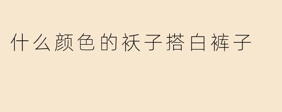 什么颜色的袄子搭白裤子