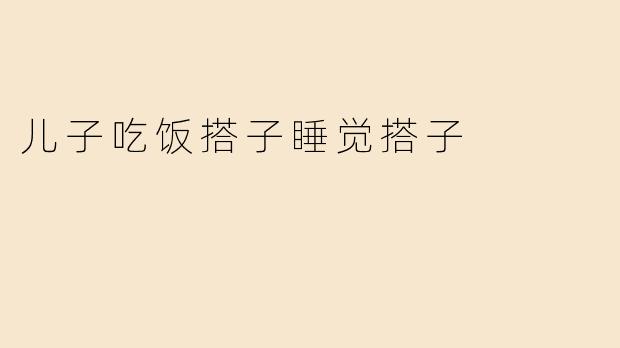 儿子吃饭搭子睡觉搭子