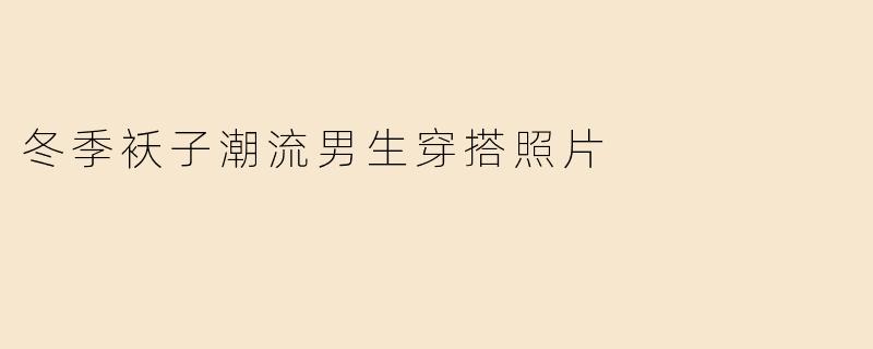 冬季袄子潮流男生穿搭照片