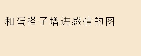 和蛋搭子增进感情的图