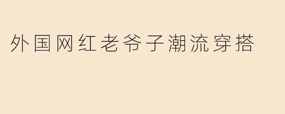 外国网红老爷子潮流穿搭