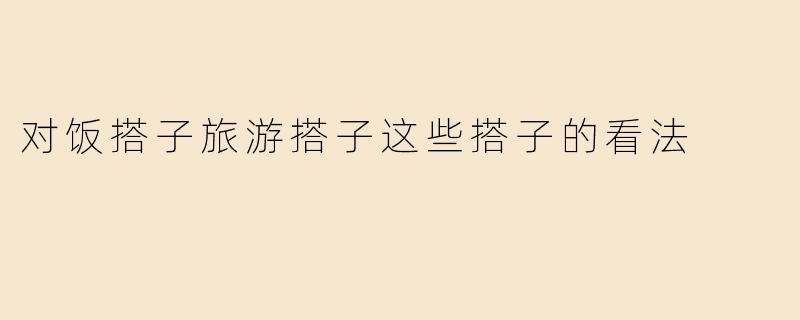 对饭搭子旅游搭子这些搭子的看法