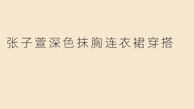 张子萱深色抹胸连衣裙穿搭解析：优雅与性感的完美平衡