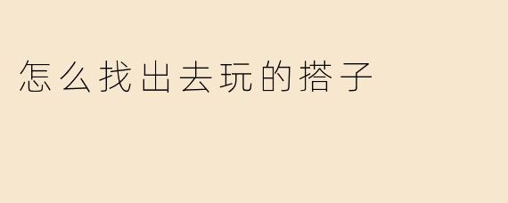 怎么找出去玩的搭子