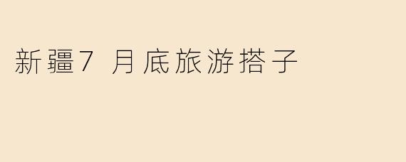 新疆7月底旅游搭子