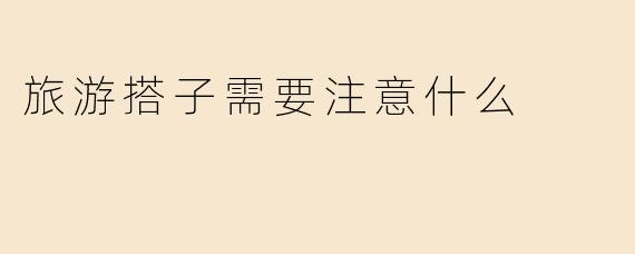 旅游搭子需要注意什么