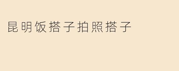 昆明饭搭子拍照搭子