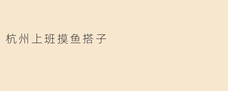 杭州上班摸鱼搭子