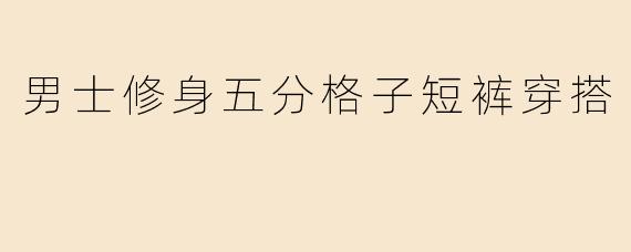 男士修身五分格子短裤穿搭