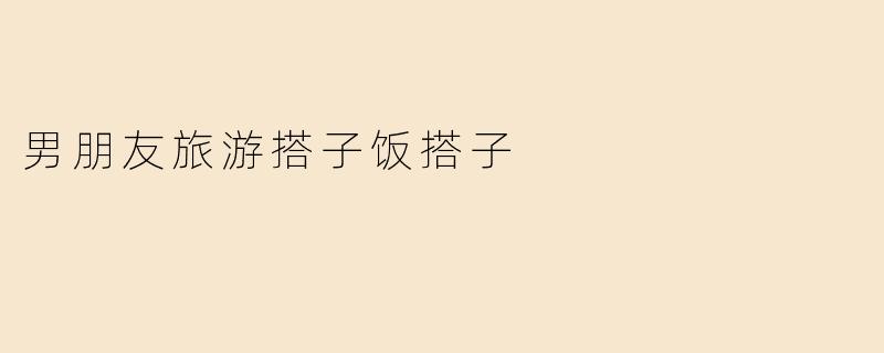 男朋友旅游搭子饭搭子