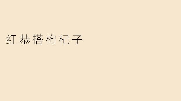 红恭搭枸杞子：传统滋补佳品的现代养生智慧