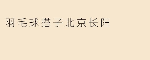 羽毛球搭子北京长阳
