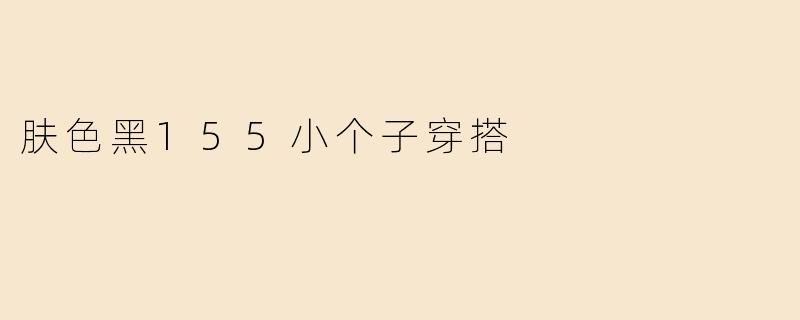 肤色黑155小个子穿搭