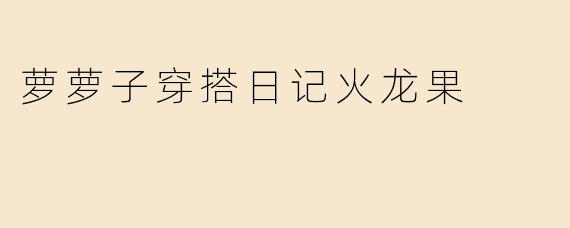 萝萝子的火龙果穿搭日记：用一抹亮色点燃夏日时尚