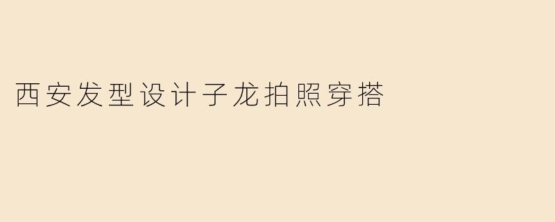 西安发型设计子龙拍照穿搭