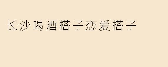 长沙喝酒搭子恋爱搭子