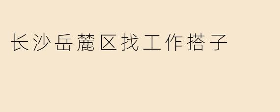 长沙岳麓区找工作搭子