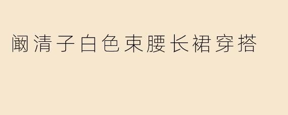 阚清子白色束腰长裙穿搭