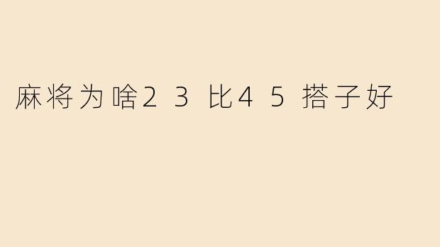 麻将中为什么23搭子比45搭子更好？
